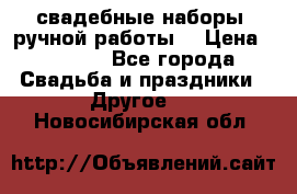 свадебные наборы (ручной работы) › Цена ­ 1 200 - Все города Свадьба и праздники » Другое   . Новосибирская обл.